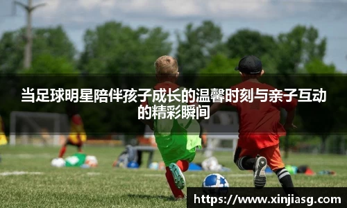 当足球明星陪伴孩子成长的温馨时刻与亲子互动的精彩瞬间