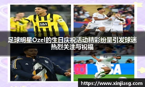 足球明星Ozel的生日庆祝活动精彩纷呈引发球迷热烈关注与祝福
