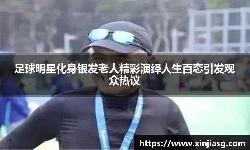 足球明星化身银发老人精彩演绎人生百态引发观众热议