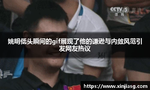 姚明低头瞬间的gif展现了他的谦逊与内敛风范引发网友热议