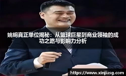 姚明真正单位揭秘：从篮球巨星到商业领袖的成功之路与影响力分析