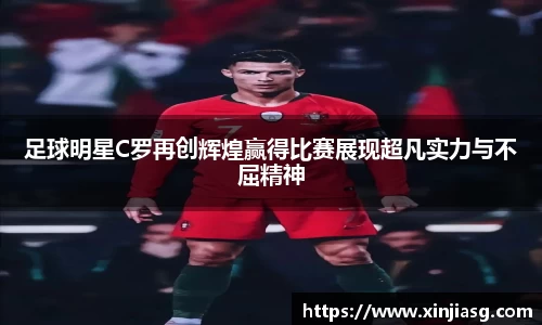 足球明星C罗再创辉煌赢得比赛展现超凡实力与不屈精神