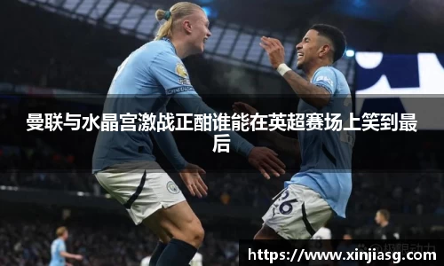 曼联与水晶宫激战正酣谁能在英超赛场上笑到最后