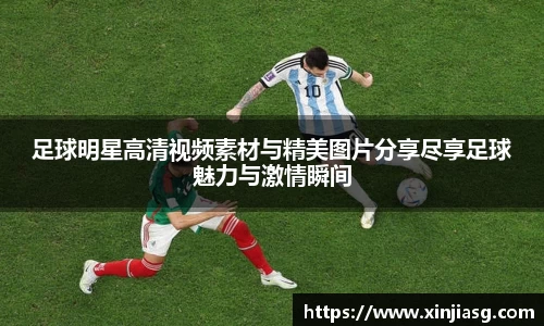 足球明星高清视频素材与精美图片分享尽享足球魅力与激情瞬间