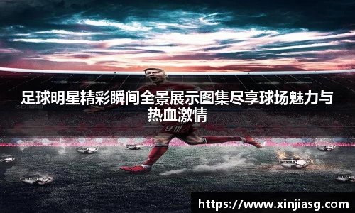 足球明星精彩瞬间全景展示图集尽享球场魅力与热血激情