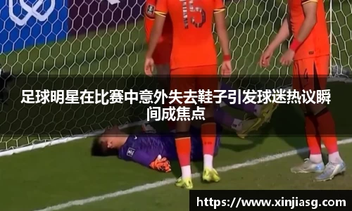足球明星在比赛中意外失去鞋子引发球迷热议瞬间成焦点