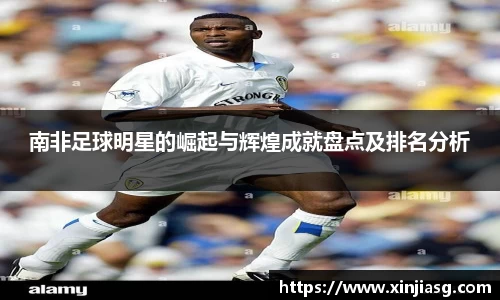 南非足球明星的崛起与辉煌成就盘点及排名分析