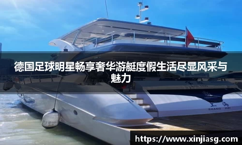 德国足球明星畅享奢华游艇度假生活尽显风采与魅力